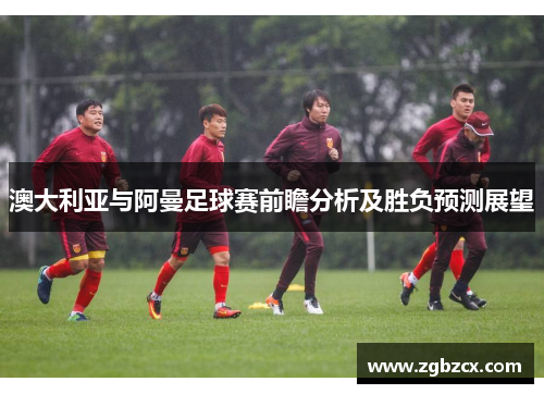 澳大利亚与阿曼足球赛前瞻分析及胜负预测展望
