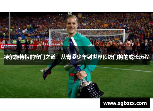 特尔施特根的守门之道：从青涩少年到世界顶级门将的成长历程